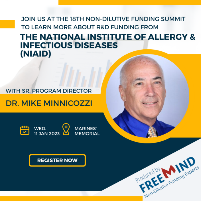 Dr. Mike Minnicozzi will speak at the 18th Annual Non-Dilutive Funding Summit, in San Franciso, at the Marines' Memorial Club and Hotel Union Square, on January 11, 2023. He is a senior Program Officer for the National Institute of Allergy and Infectious Diseases (NIAID), NIH. In his current position, Mike works in the Division of Allergy, Immunology and Transplantation (DAIT) where he administers and oversees a research portfolio of grants, cooperative awards and contracts, on topics such as Allergy, Asthma, Atopic Dermatitis and Sepsis.