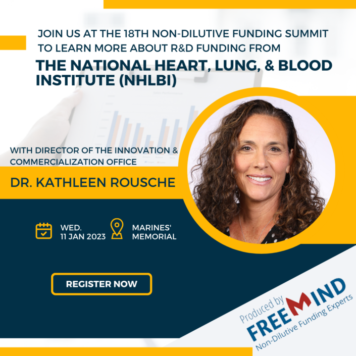 Come hear Dr. Kathleen Rousche, Director of the Innovation and Commercialization Office of the Nation Heart, Lung, and Blood Institute (NHLBI) at NIH, on Funding for R&D to Prevent, Diagnose, or Treat Heart, Lung, Blood, or Sleep Problems, at the 18th Annual Non-Dilutive Funding Summit, Wednesday, January 11, 2023, at the Marines' Memorial Club and Hotel, Union Square, San Francisco